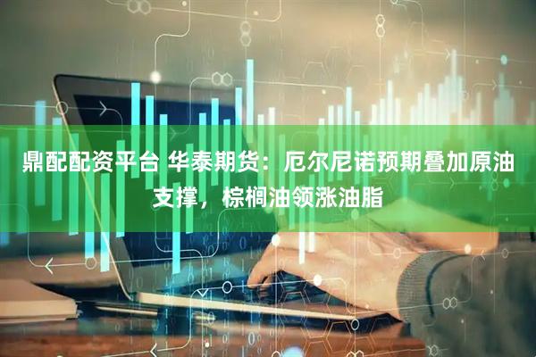 鼎配配资平台 华泰期货：厄尔尼诺预期叠加原油支撑，棕榈油领涨油脂