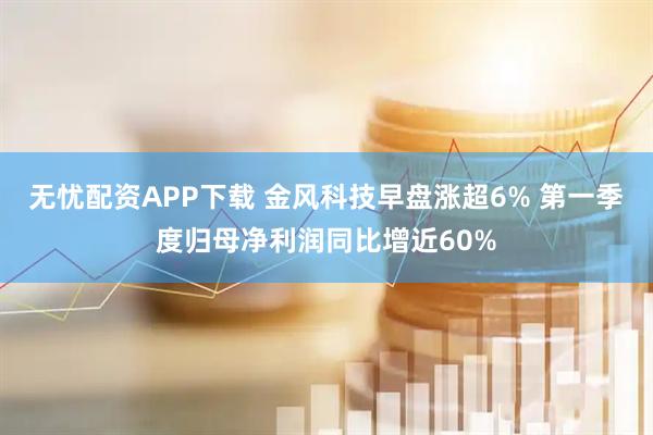 无忧配资APP下载 金风科技早盘涨超6% 第一季度归母净利润同比增近60%