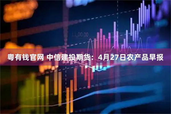 粤有钱官网 中信建投期货：4月27日农产品早报