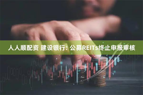 人人顺配资 建设银行: 公募REITs终止申报审核