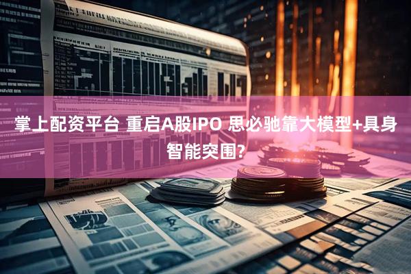 掌上配资平台 重启A股IPO 思必驰靠大模型+具身智能突围?
