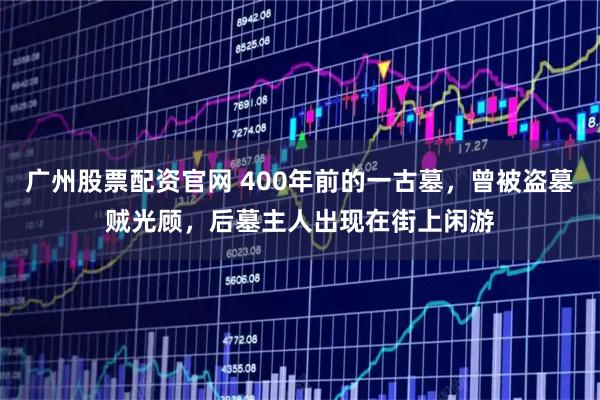 广州股票配资官网 400年前的一古墓，曾被盗墓贼光顾，后墓主人出现在街上闲游