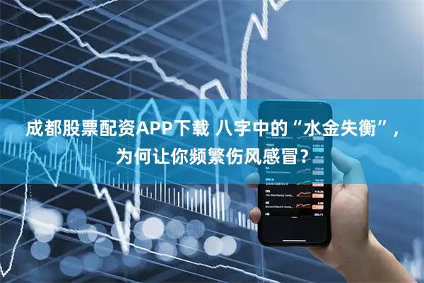 成都股票配资APP下载 八字中的“水金失衡”，为何让你频繁伤风感冒？