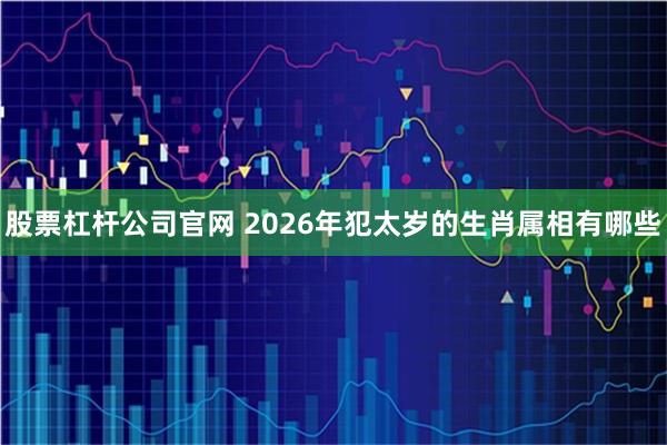 股票杠杆公司官网 2026年犯太岁的生肖属相有哪些