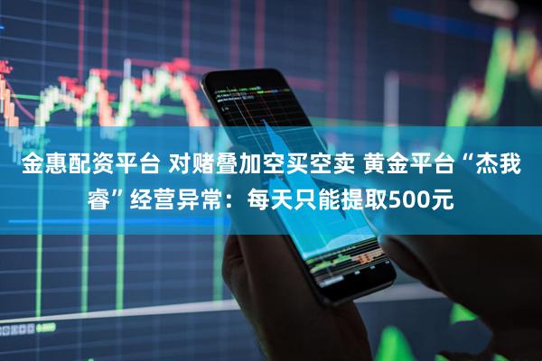 金惠配资平台 对赌叠加空买空卖 黄金平台“杰我睿”经营异常：每天只能提取500元