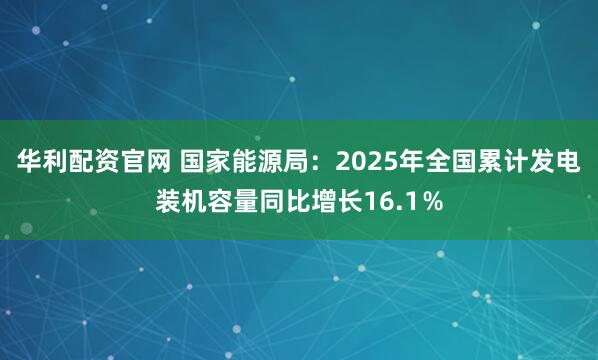 华利配资官网 国家能源局：2025年全国累计发电装机容量同比增长16.1％