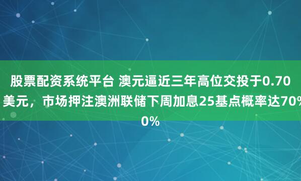 股票配资系统平台 澳元逼近三年高位交投于0.701美元，市场押注澳洲联储下周加息25基点概率达70%