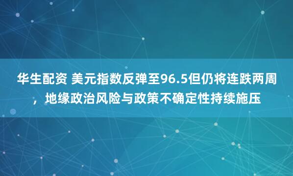 华生配资 美元指数反弹至96.5但仍将连跌两周，地缘政治风险与政策不确定性持续施压