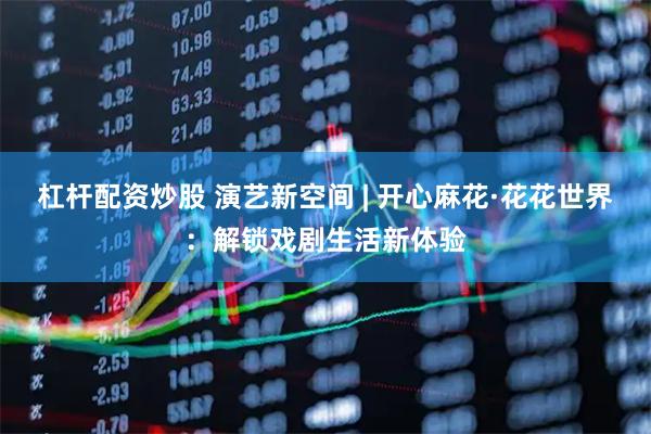 杠杆配资炒股 演艺新空间 | 开心麻花·花花世界：解锁戏剧生活新体验