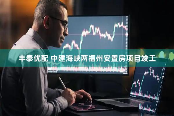 丰泰优配 中建海峡两福州安置房项目竣工