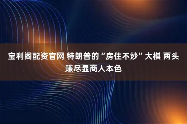 宝利阁配资官网 特朗普的“房住不炒”大棋 两头赚尽显商人本色