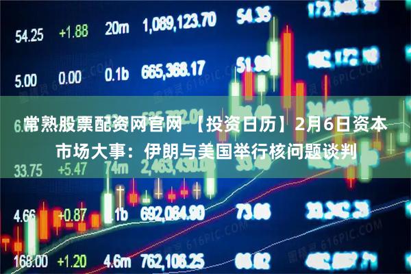 常熟股票配资网官网 【投资日历】2月6日资本市场大事：伊朗与美国举行核问题谈判