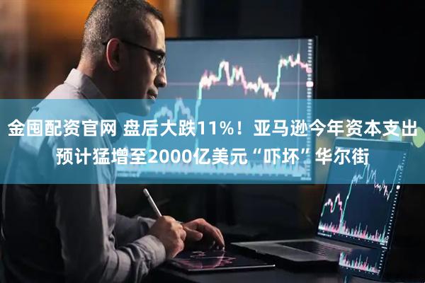 金囤配资官网 盘后大跌11%！亚马逊今年资本支出预计猛增至2000亿美元“吓坏”华尔街