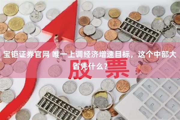 宝钜证券官网 唯一上调经济增速目标，这个中部大省凭什么？
