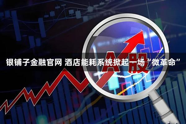 银铺子金融官网 酒店能耗系统掀起一场“微革命”