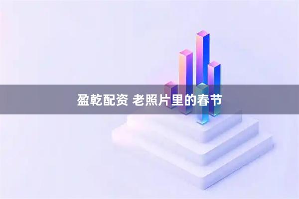 盈乾配资 老照片里的春节