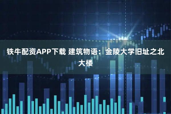 铁牛配资APP下载 建筑物语：金陵大学旧址之北大楼
