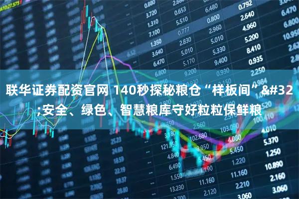 联华证券配资官网 140秒探秘粮仓“样板间” 安全、绿色、智慧粮库守好粒粒保鲜粮