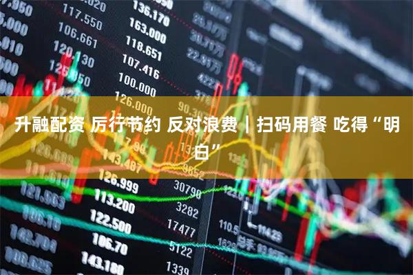 升融配资 厉行节约 反对浪费｜扫码用餐 吃得“明白”