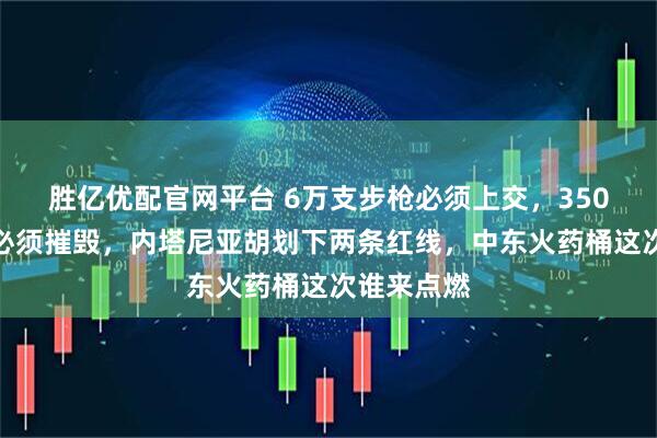 胜亿优配官网平台 6万支步枪必须上交，350公里地道必须摧毁，内塔尼亚胡划下两条红线，中东火药桶这次谁来点燃