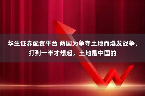 华生证券配资平台 两国为争夺土地而爆发战争，打到一半才想起，土地是中国的