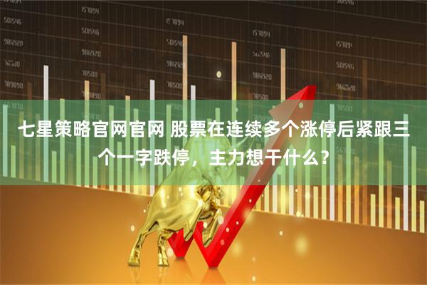 七星策略官网官网 股票在连续多个涨停后紧跟三个一字跌停，主力想干什么？